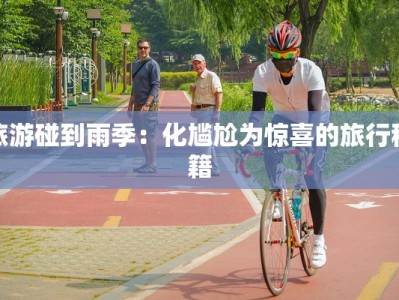 旅游碰到雨季：化尴尬为惊喜的旅行秘籍