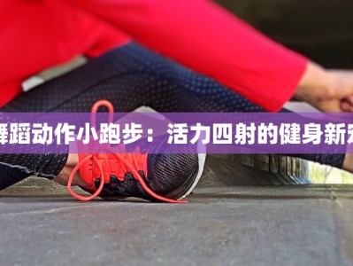 舞蹈动作小跑步：活力四射的健身新宠
