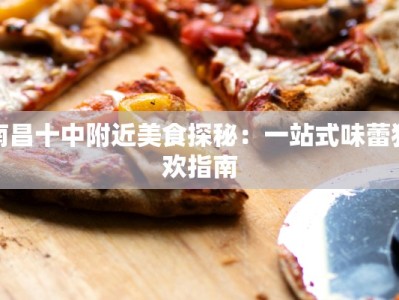 南昌十中附近美食探秘：一站式味蕾狂欢指南