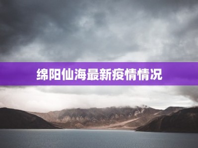 绵阳仙海最新疫情情况