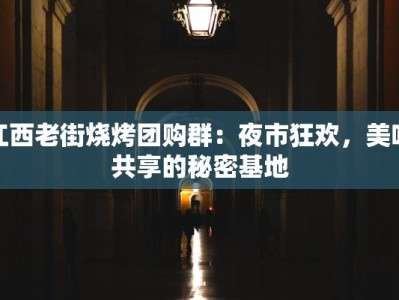 江西老街烧烤团购群：夜市狂欢，美味共享的秘密基地