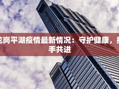 龙岗平湖疫情最新情况：守护健康，携手共进