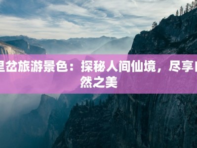 里岔旅游景色：探秘人间仙境，尽享自然之美