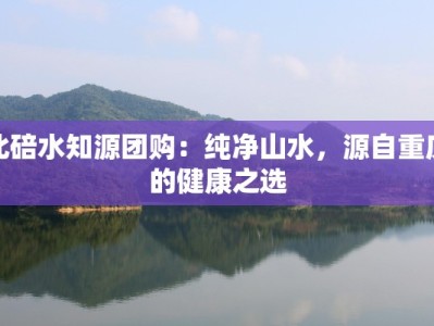 北碚水知源团购：纯净山水，源自重庆的健康之选