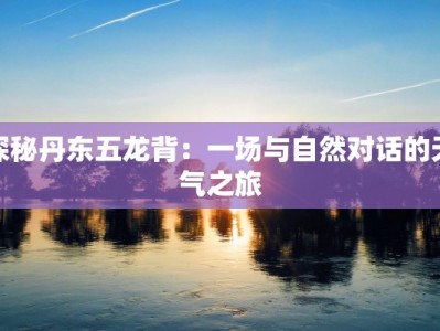 探秘丹东五龙背：一场与自然对话的天气之旅