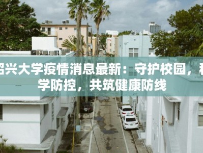 绍兴大学疫情消息最新：守护校园，科学防控，共筑健康防线