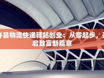 许昌物流快递驿站创业：从零起步，开启致富新篇章