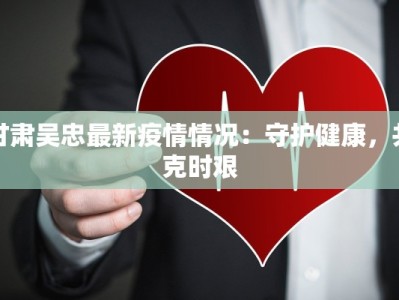 甘肃吴忠最新疫情情况：守护健康，共克时艰