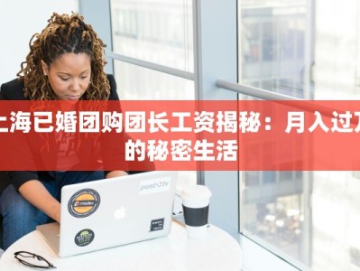 上海已婚团购团长工资揭秘：月入过万的秘密生活