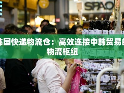 韩国快递物流仓：高效连接中韩贸易的物流枢纽