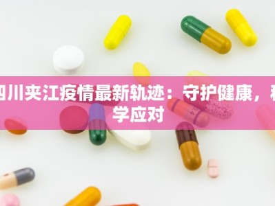 四川夹江疫情最新轨迹：守护健康，科学应对