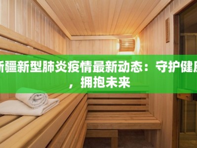 新疆新型肺炎疫情最新动态：守护健康，拥抱未来