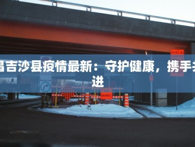 昌吉沙县疫情最新：守护健康，携手共进