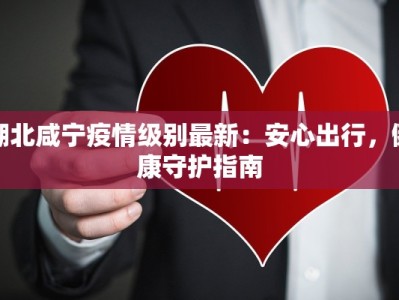 湖北咸宁疫情级别最新：安心出行，健康守护指南