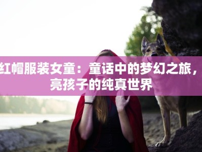 小红帽服装女童：童话中的梦幻之旅，点亮孩子的纯真世界