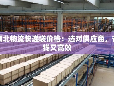 湖北物流快递袋价格：选对供应商，省钱又高效