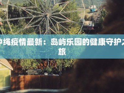 冲绳疫情最新：岛屿乐园的健康守护之旅