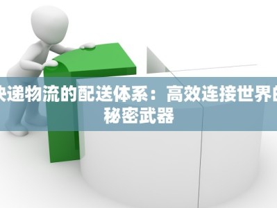 快递物流的配送体系：高效连接世界的秘密武器