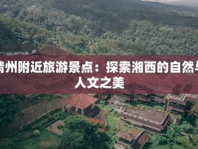 靖州附近旅游景点：探索湘西的自然与人文之美