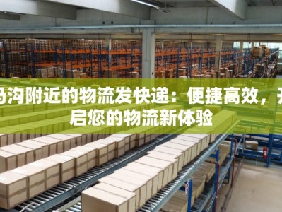 马沟附近的物流发快递：便捷高效，开启您的物流新体验