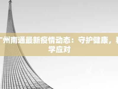 广州南通最新疫情动态：守护健康，科学应对
