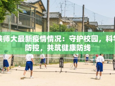 陕师大最新疫情情况：守护校园，科学防控，共筑健康防线