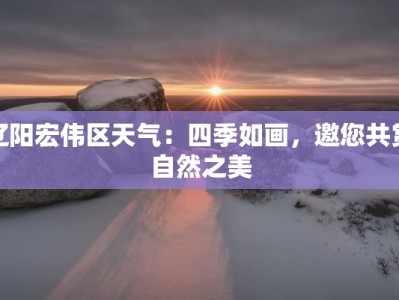 辽阳宏伟区天气：四季如画，邀您共赏自然之美
