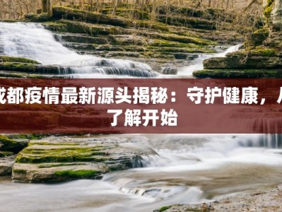 成都疫情最新源头揭秘：守护健康，从了解开始