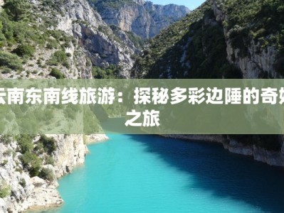 云南东南线旅游：探秘多彩边陲的奇妙之旅