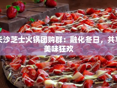 长沙芝士火锅团购群：融化冬日，共享美味狂欢