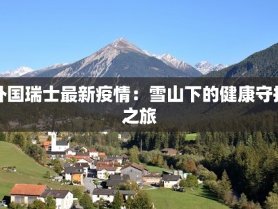 外国瑞士最新疫情：雪山下的健康守护之旅