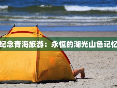 纪念青海旅游：永恒的湖光山色记忆