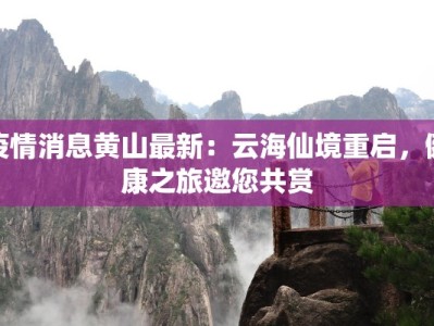 疫情消息黄山最新：云海仙境重启，健康之旅邀您共赏