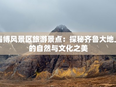 淄博风景区旅游景点：探秘齐鲁大地上的自然与文化之美