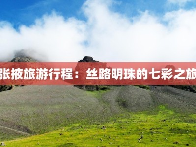 张掖旅游行程：丝路明珠的七彩之旅