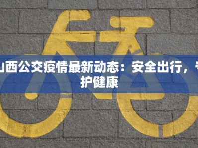 山西公交疫情最新动态：安全出行，守护健康