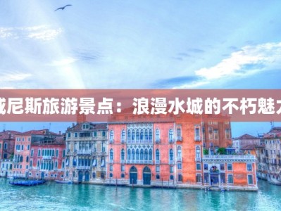 威尼斯旅游景点：浪漫水城的不朽魅力