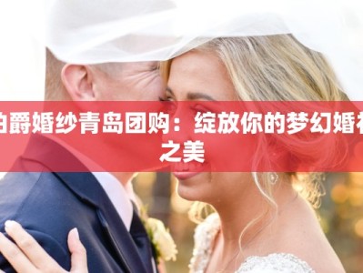 伯爵婚纱青岛团购：绽放你的梦幻婚礼之美