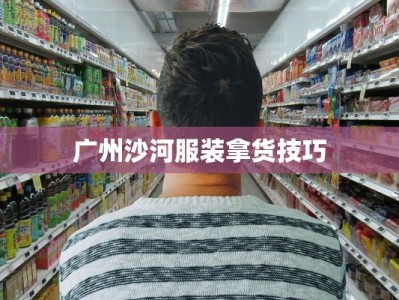 广州沙河服装拿货技巧