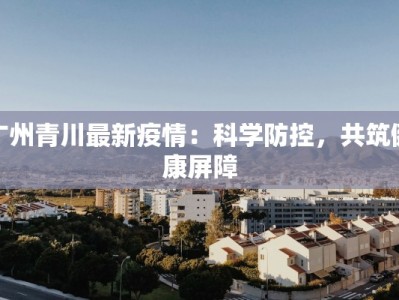 广州青川最新疫情：科学防控，共筑健康屏障
