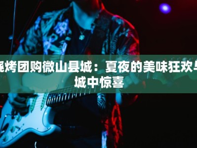 烧烤团购微山县城：夏夜的美味狂欢与城中惊喜