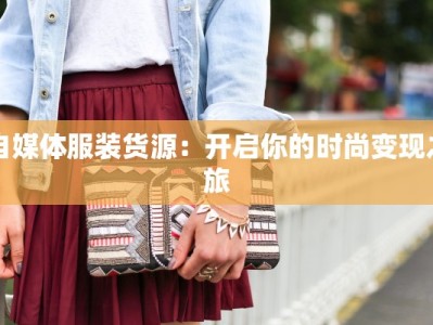 自媒体服装货源：开启你的时尚变现之旅