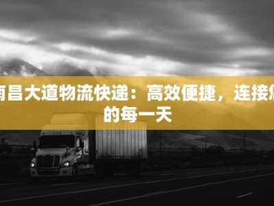 南昌大道物流快递：高效便捷，连接您的每一天