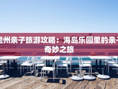 儋州亲子旅游攻略：海岛乐园里的亲子奇妙之旅