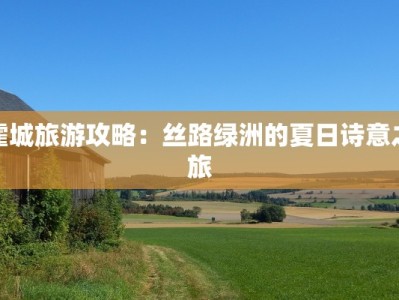 霍城旅游攻略：丝路绿洲的夏日诗意之旅