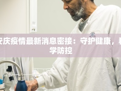 安庆疫情最新消息密接：守护健康，科学防控