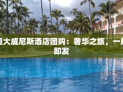 恒大威尼斯酒店团购：奢华之旅，一触即发