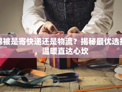 棉被是寄快递还是物流？揭秘最优选择，温暖直达心坎