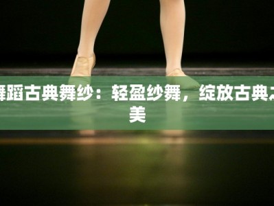 舞蹈古典舞纱：轻盈纱舞，绽放古典之美