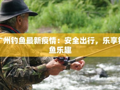 广州钓鱼最新疫情：安全出行，乐享钓鱼乐趣